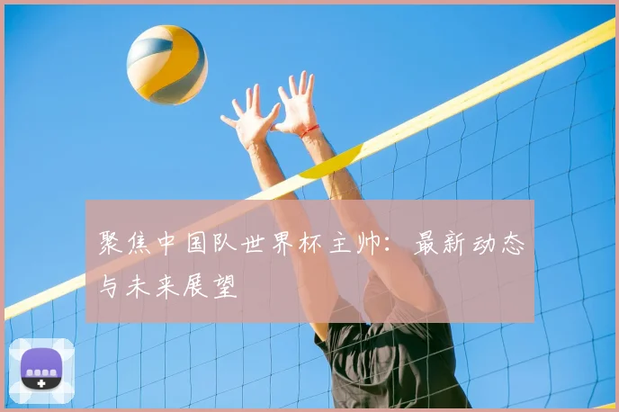 聚焦中国队世界杯主帅：最新动态与未来展望