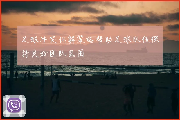足球冲突化解策略帮助足球队伍保持良好团队氛围