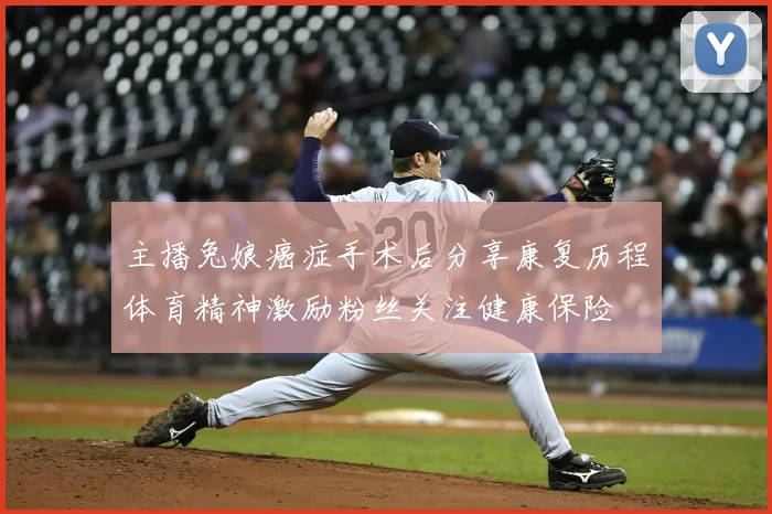 主播兔娘癌症手术后分享康复历程体育精神激励粉丝关注健康保险