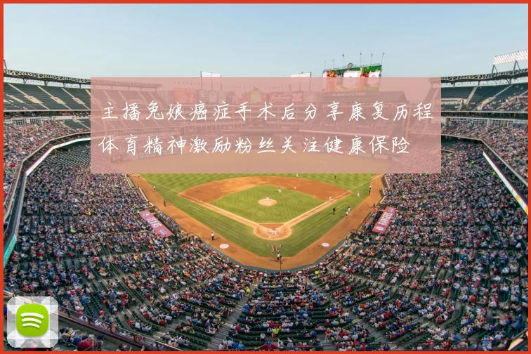 主播兔娘癌症手术后分享康复历程体育精神激励粉丝关注健康保险