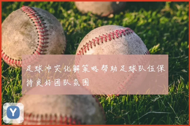 足球冲突化解策略帮助足球队伍保持良好团队氛围