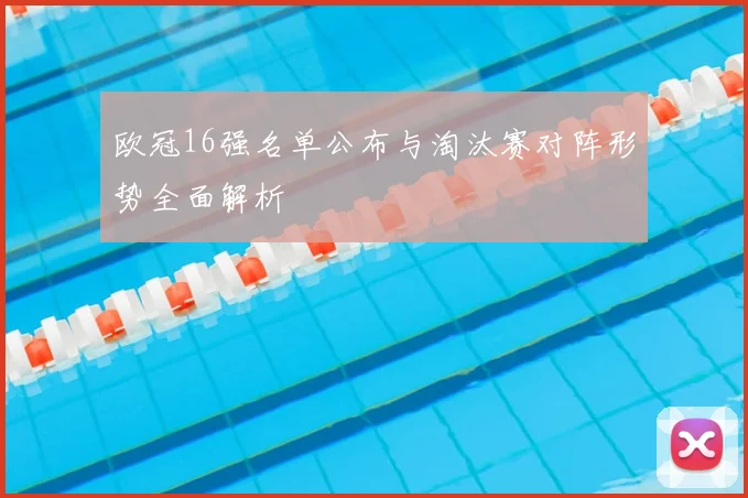 欧冠16强名单公布与淘汰赛对阵形势全面解析