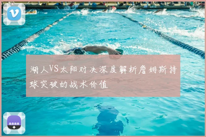湖人VS太阳对决深度解析詹姆斯持球突破的战术价值